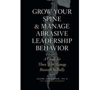 Grow Your Spine & Manage Abrasive Leadership Behavior: A Guide for Those Who Manage Bosses Who Bully
