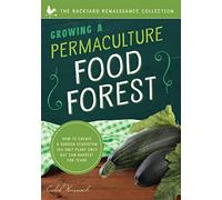 Growing a Permaculture Food Forest: How to Create a Garden Ecosystem You Only Plant Once But Can Harvest for Years