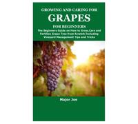 GROWING AND CARING FOR GRAPES FOR BEGINNERS: The Beginners Guide on How to Grow,Care and Fertilize Grape Tree from Scratch Including Vineyard Management Tips and Tricks