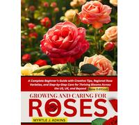 Growing And Caring For Roses: A Complete Beginner’s Guide with Creative Tips, Regional Rose Varieties, and Step-by-Step Care for Thriving Blooms Across the US, UK, and Beyond