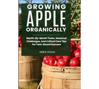 GROWING APPLE ORGANICALLY: Month-By-Month Tasks, Seasonal Challenges, And Critical Care Tips For Year-Round Success