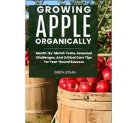 GROWING APPLE ORGANICALLY: Month-By-Month Tasks, Seasonal Challenges, And Critical Care Tips For Year-Round Success