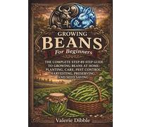 Growing Beans For Beginners: THE COMPLETE STEP-BY-STEP GUIDE TO GROWING BEANS AT HOME: PLANTING, CARE, PEST CONTROL, HARVESTING, PRESERVING, AND SEED SAVING