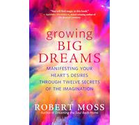 Growing Big Dreams: Manifesting Your Heart's Desires Through Twelve Secrets of the Imagination