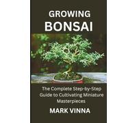 GROWING BONSAI: "The Complete Step-by-Step Guide to Cultivating Miniature Masterpieces"