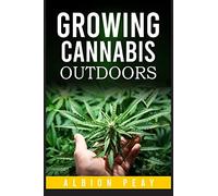 Growing Cannabis Outdoors : A Step-by-Step Approach to Outdoor Marijuana Cultivation (2022 Guide for Beginners)