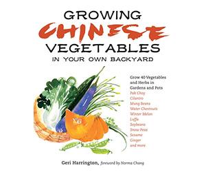 Growing Chinese Vegetables in Your Own Backyard: A Complete Planting Guide for 40 Vegetables and Herbs, from Bok Choy and Chinese Parsley to Mung Beans and Water Chestnuts