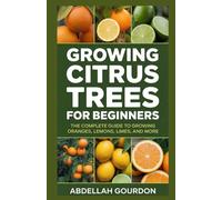 Growing Citrus Trees For Beginners: The Complete Guide to Growing Oranges, Lemons, Limes, and More