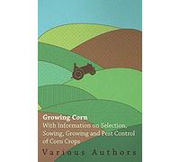 Growing Corn - With Information On Selection, Sowing, Growing And Pest Control Of Corn Crops
