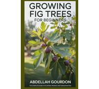Growing Fig Trees For Beginners: The Complete Guide to Planting, Pruning and Harvesting Figs