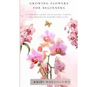 Growing Flowers for Beginners: A Step-by-Step Guide to Planting, Nurturing, and Enjoying Beautiful Blooms