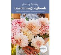 Growing Flowers Gardening Logbook: A Planting, Tending, Fertilizing, and Harvesting Garden Tracker