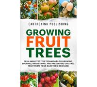 Growing Fruit Trees: Easy and Effective Techniques to Growing, Pruning, Harvesting, and Preserving Organic Fruit From Your Backyard Orchard