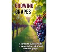 Growing Grapes: Secrets of Successfully Growing Table, Wine, and Seedless Grapes - A Practical Guide for Gardeners and Farmers