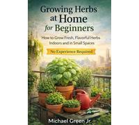 Growing Herbs at Home for Beginners: How to Grow Fresh, Flavorful Herbs Indoors and in Small Spaces No Experience Required