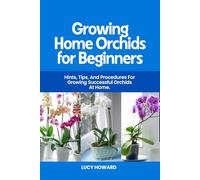 Growing Home Orchids for Beginners: Hints, Tips, and Procedures For Growing Successful Ochids at Home