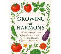 GROWING IN HARMONY: The Simple Way to Grow Vegetables, Herbs, and Flowers That Flourish Together in Perfect Balance