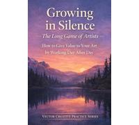 GROWING IN SILENCE The Long Game of Artists: How to Give Value to Your Art by Working Day After Day