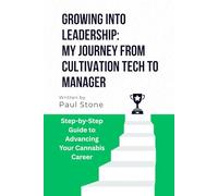 GROWING INTO LEADERSHIP: MY JOURNEY FROM CULTIVATION TECH TO MANAGER: Step-by-Step Guide to Advancing Your Cannabis Career