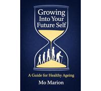 Growing Into Your Future Self: A Guide for Healthy Ageing Mo Marion