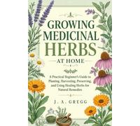 Growing Medicinal Herbs at Home: A Practical Beginner's Guide to Planting, Harvesting, Preserving, and Using Healing Herbs for Natural Remedies