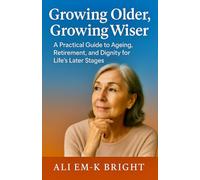 Growing Older, Growing Wiser: A Practical Guide to Ageing, Retirement, and Dignity in Life’s Later Stages
