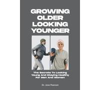 Growing Older Looking Younger: The Secrets To Looking Young And Staying Healthy For Men And Women