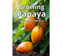 Growing Papaya: A complete guide to growing papaya: varieties, technologies, care, disease and pest control, optimal conditions for tropical and temperate climates