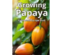 Growing Papaya: A complete guide to growing papaya: varieties, technologies, care, disease and pest control, optimal conditions for tropical and temperate climates