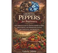Growing Peppers for Beginners: THE COMPLETE GUIDE TO GROWING PEPPERS AT HOME: SEED STARTING, SOIL PREPARATION, PLANTING, CARE, HARVESTING, AND PRESERVING