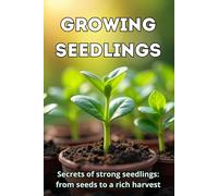 Growing Seedlings: A complete guide to healthy, strong and productive seedlings: from seed selection to planting in the ground or greenhouse