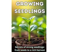 Growing Seedlings: A complete guide to healthy, strong and productive seedlings: from seed selection to planting in the ground or greenhouse