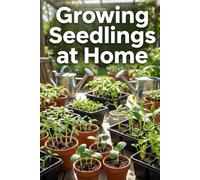 Growing Seedlings at Home: The Complete Guide to Growing Seedlings: Step-by-Step Instructions, Tips, and Mistakes to Avoid for Strong, Healthy Plants