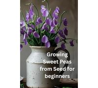 Growing Sweet Peas from Seed for beginners: A Simple Step-by-Step Journey to Cultivating Sweet Peas from Seeds"