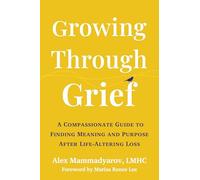 Growing Through Grief: A Compassionate Guide to Finding Meaning and Purpose After Life-Altering Loss