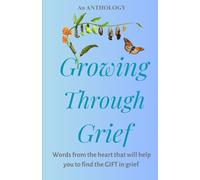 Growing Through Grief: Words from the heart that will help you to find the GIFT in grief