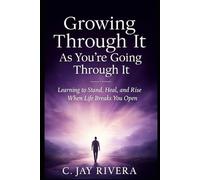 Growing Through It As You're Going Through It: Learning to Stand, Heal, and Rise When Life Breaks You Open