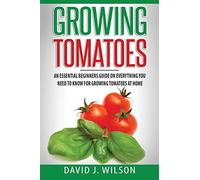 Growing Tomatoes: An Essential Beginners Guide on Everything You Need to Know for Growing Tomatoes at Home