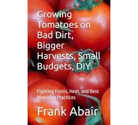 Growing Tomatoes on Bad Dirt, Bigger Harvests, Small Budgets, DIY: Fighting Frosts, Heat, and Best Watering Practices