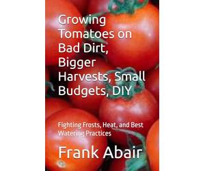 Growing Tomatoes on Bad Dirt, Bigger Harvests, Small Budgets, DIY: Fighting Frosts, Heat, and Best Watering Practices