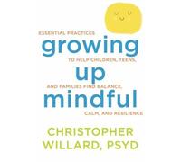 Growing Up Mindful: Essential Practices to Help Children, Teens, and Families Find Balance, Calm, and Resilience