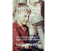 Growing Up Wild: Short Stories: Coming of Age in Small Town Midwest