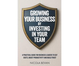 Growing Your Business By Investing In Your Team: A Practical Guide for Business Leaders To Cut Costs, Boost Productivity and Build Trust