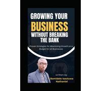 Growing Your Business Without Breaking The Bank: Proven Strategies For Maximizing Growth On A Budget For All Businesses