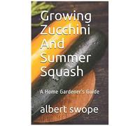 Growing Zucchini And Summer Squash: A Home Gardener's Guide (Backyard Vegetable Gardening)