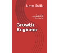 Growth Engineer: A Marketing Framework For The Quantum Age: 1 (The Growth Engineering Framework)