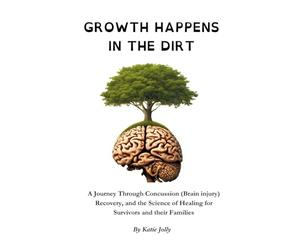 Growth Happens in the Dirt: A Journey Through Concussion Mild Traumatic brain injury, Recovery, and the Science of Healing