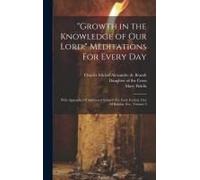 Growth In The Knowledge Of Our Lord: " Meditations For Every Day: With Appendix Of Additional Subjects For Each Festival, Day Of Retreat, Etc., Volum