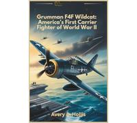 Grumman F4F Wildcat: America’s First Carrier Fighter of World War II: A Detailed History and Analysis of the Warplane in WWII Naval Aviation - America’s Underdog Fighter That Helped Save the Pacific