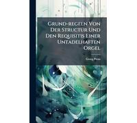Grund-regeln Von Der Structur Und Den Requisitis Einer Untadelhaften Orgel
